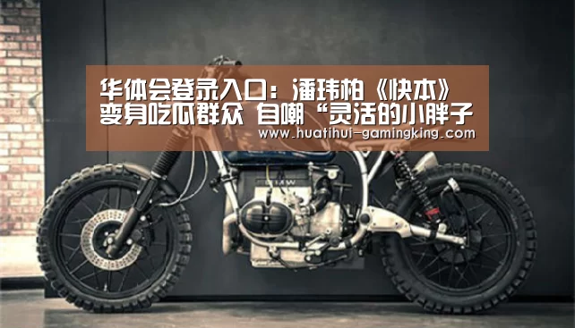 华体会登录入口:潘玮柏《快本》变身吃瓜群众 自嘲“灵活的小胖子”(图3) 华体会最新地址