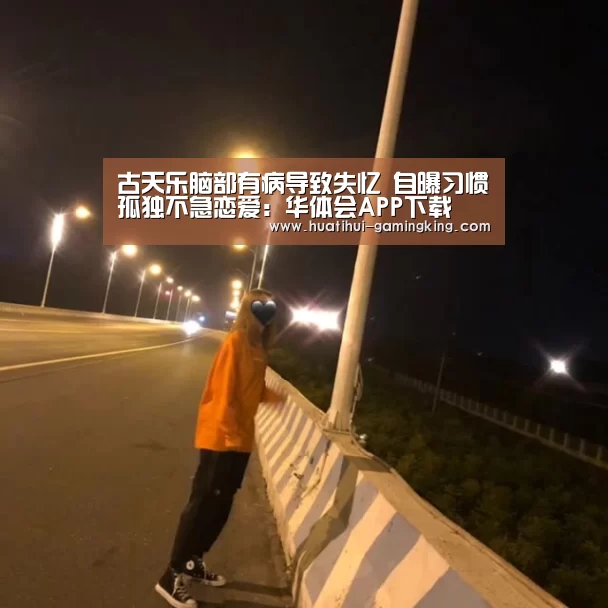 古天乐脑部有病导致失忆 自曝习惯孤独不急恋爱:华体会APP下载(图1) 华体会登录入口
