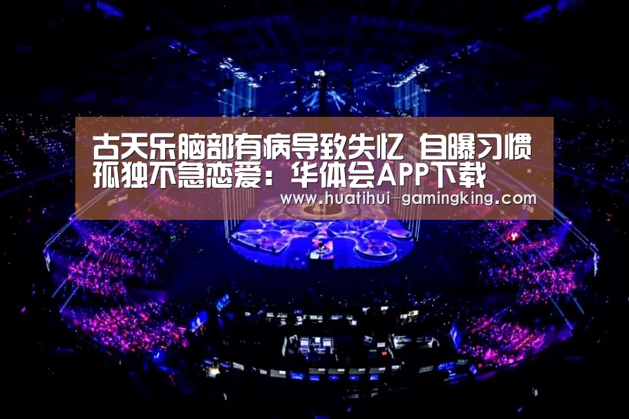 古天乐脑部有病导致失忆 自曝习惯孤独不急恋爱:华体会APP下载(图4) 华体会官方入口