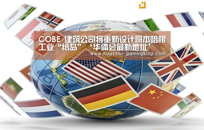 COBE 建筑公司将重新设计哥本哈根工业“纸岛”‘华体会最新地址’(图3) 华体会官方入口