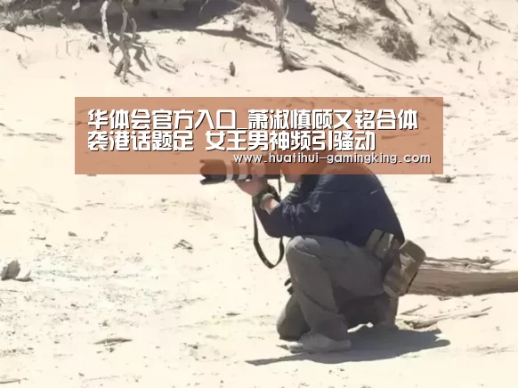 华体会官方入口_萧淑慎顾又铭合体袭港话题足 女王男神频引骚动(图1) 华体会最新地址