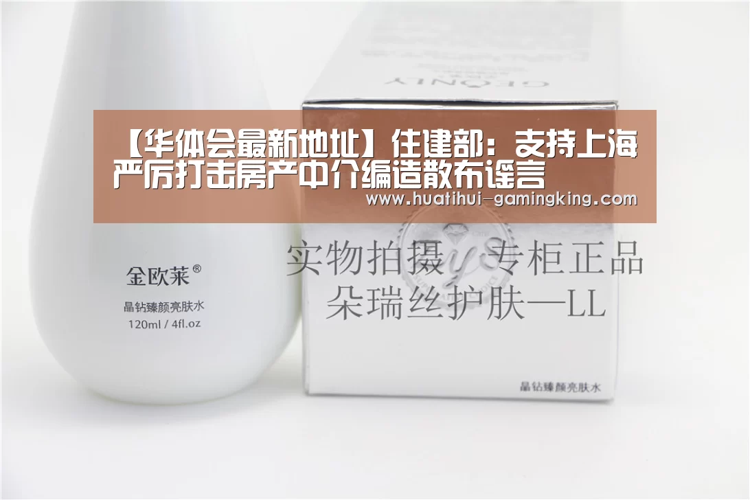 【华体会最新地址】住建部:支持上海严厉打击房产中介编造散布谣言(图3) 华体会官方入口