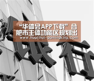 “华体会APP下载”合肥市主体功能区规划出台 5个镇纳入主城区(图2) 华体会官方入口